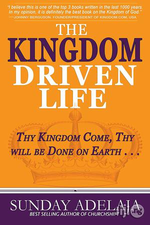 Sunday Adelaja The Kingdom Driven Life: Thy Kingdom Come Thy Will